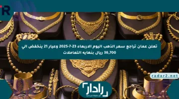 تعلن عمان تراجع سعر الذهب اليوم الأربعاء 23-7-2025 وعيار 21 ينخفض إلى 36,700 ريال بنهاية التعاملات
